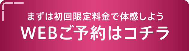 まずは初回限定料金で体感しよう WEBご予約はコチラ