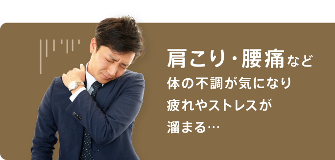 肩こり・腰痛など体の不調が気になり疲れやストレスが溜まる…